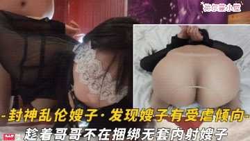 家庭乱伦-趁着哥哥不在捆绑无套内射嫂子